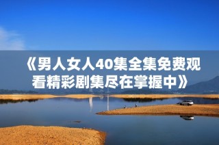 《男人女人40集全集免费观看精彩剧集尽在掌握中》