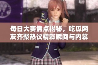 每日大赛焦点揭秘，吃瓜网友齐聚热议精彩瞬间与内幕消息