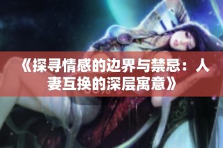 《探寻情感的边界与禁忌：人妻互换的深层寓意》