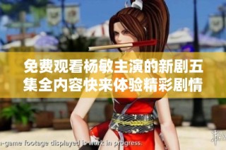 免费观看杨敏主演的新剧五集全内容快来体验精彩剧情吧