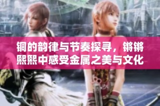 铜的韵律与节奏探寻，锵锵熙熙中感受金属之美与文化魅力