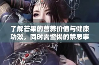 了解芒果的营养价值与健康功效，同时需警惕的禁忌事项