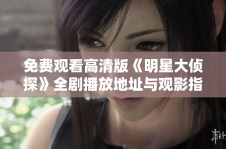 免费观看高清版《明星大侦探》全剧播放地址与观影指南分享