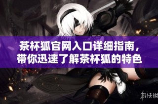 茶杯狐官网入口详细指南，带你迅速了解茶杯狐的特色与服务内容