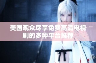 美国观众尽享免费高清电视剧的多种平台推荐