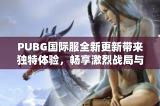 PUBG国际服全新更新带来独特体验，畅享激烈战局与精彩玩法