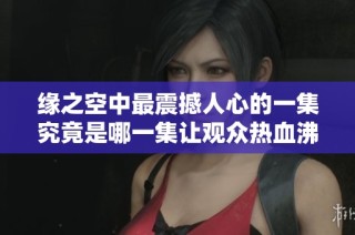缘之空中最震撼人心的一集究竟是哪一集让观众热血沸腾呢