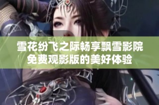 雪花纷飞之际畅享飘雪影院免费观影版的美好体验