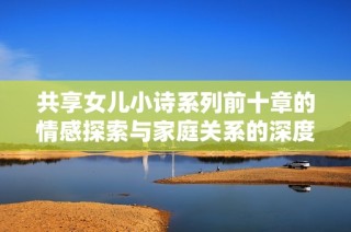 共享女儿小诗系列前十章的情感探索与家庭关系的深度剖析