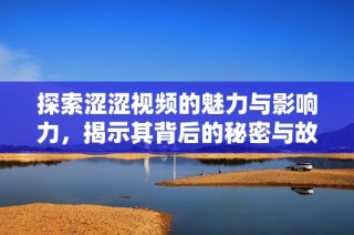 探索涩涩视频的魅力与影响力，揭示其背后的秘密与故事