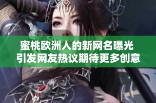蜜桃欧洲人的新网名曝光 引发网友热议期待更多创意名称