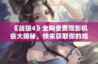 《战狼4》全网免费观影机会大揭秘，快来获取你的观影指南！