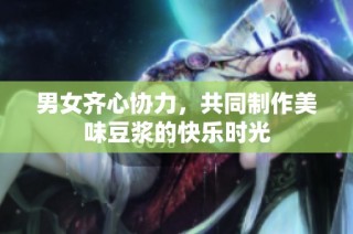 男女齐心协力，共同制作美味豆浆的快乐时光