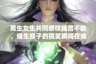 男生女生共同感叹痛苦不断，痛生猴子的搞笑瞬间在线分享