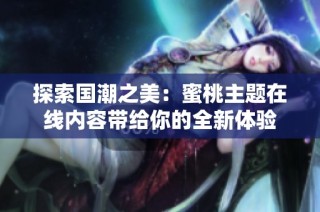 探索国潮之美：蜜桃主题在线内容带给你的全新体验