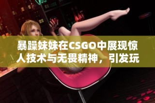 暴躁妹妹在CSGO中展现惊人技术与无畏精神，引发玩家热议