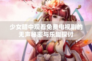 少女暗中观看免费电视剧的无声秘密与乐趣探讨