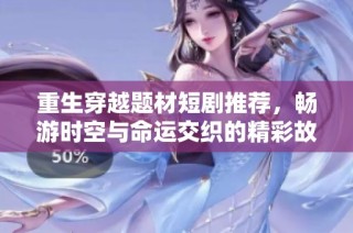 重生穿越题材短剧推荐，畅游时空与命运交织的精彩故事