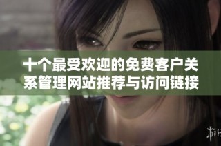 十个最受欢迎的免费客户关系管理网站推荐与访问链接