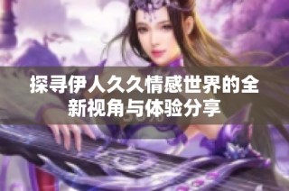 探寻伊人久久情感世界的全新视角与体验分享