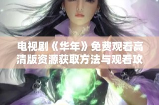 电视剧《华年》免费观看高清版资源获取方法与观看攻略分享