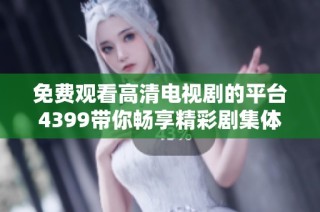 免费观看高清电视剧的平台4399带你畅享精彩剧集体验