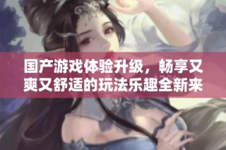 国产游戏体验升级，畅享又爽又舒适的玩法乐趣全新来袭