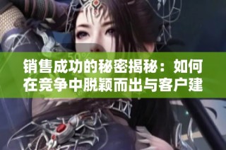 销售成功的秘密揭秘：如何在竞争中脱颖而出与客户建立信任关系