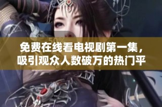免费在线看电视剧第一集，吸引观众人数破万的热门平台推荐