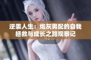 逆袭人生：炮灰男配的自我拯救与成长之路观察记