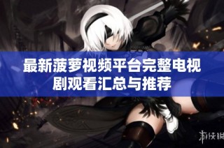 最新菠萝视频平台完整电视剧观看汇总与推荐