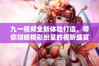 九一视频全新体验打造，带你领略精彩纷呈的视听盛宴