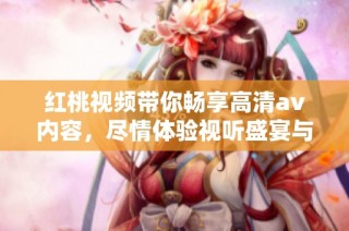 红桃视频带你畅享高清av内容，尽情体验视听盛宴与精彩互动