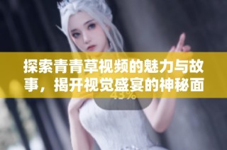 探索青青草视频的魅力与故事，揭开视觉盛宴的神秘面纱