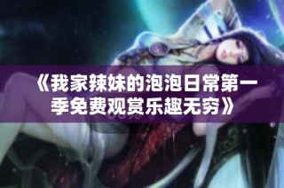 《我家辣妹的泡泡日常第一季免费观赏乐趣无穷》