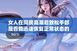 女人在同房高潮后放松手部是否能迅速恢复正常状态的探讨与分析