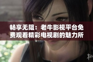 畅享无阻：老牛影视平台免费观看精彩电视剧的魅力所在