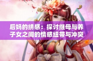 后妈的绣感：探讨继母与养子女之间的情感纽带与冲突