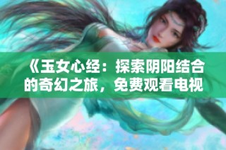 《玉女心经：探索阴阳结合的奇幻之旅，免费观看电视剧》
