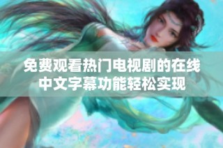 免费观看热门电视剧的在线中文字幕功能轻松实现