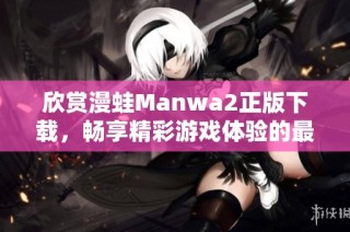 欣赏漫蛙Manwa2正版下载，畅享精彩游戏体验的最佳利器