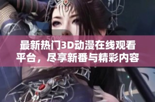 最新热门3D动漫在线观看平台，尽享新番与精彩内容的无限乐趣