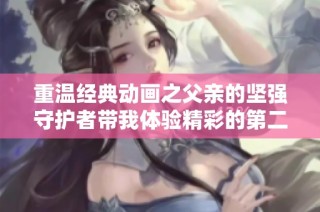 重温经典动画之父亲的坚强守护者带我体验精彩的第二集故事