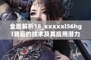 全面解析18_xxxxxl56hgl背后的技术及其应用潜力探索