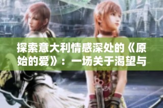 探索意大利情感深处的《原始的爱》：一场关于渴望与真实的故事