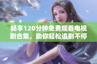 畅享120分钟免费观看电视剧合集，助你轻松追剧不停歇！