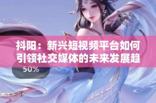 抖阳：新兴短视频平台如何引领社交媒体的未来发展趋势