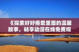 《探索好好疼爱里面的温馨故事，畅享动漫在线免费观看之旅》