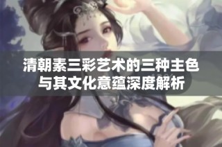 清朝素三彩艺术的三种主色与其文化意蕴深度解析