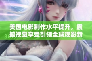 美国电影制作水平提升，震撼视觉享受引领全球观影新潮流